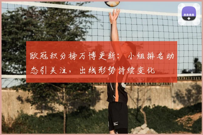 欧冠积分榜万博更新:小组排名动态引关注,出线形势持续变化