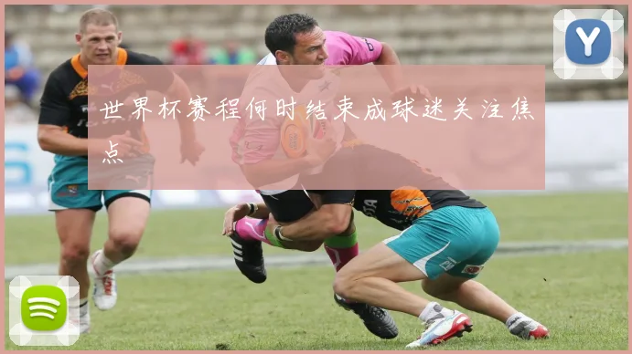 世界杯赛程何时结束成球迷关注焦点