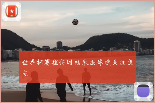 世界杯赛程何时结束成球迷关注焦点