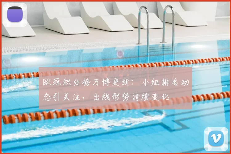 欧冠积分榜万博更新:小组排名动态引关注,出线形势持续变化