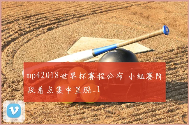 mp42018世界杯赛程公布 小组赛阶段看点集中呈现_1