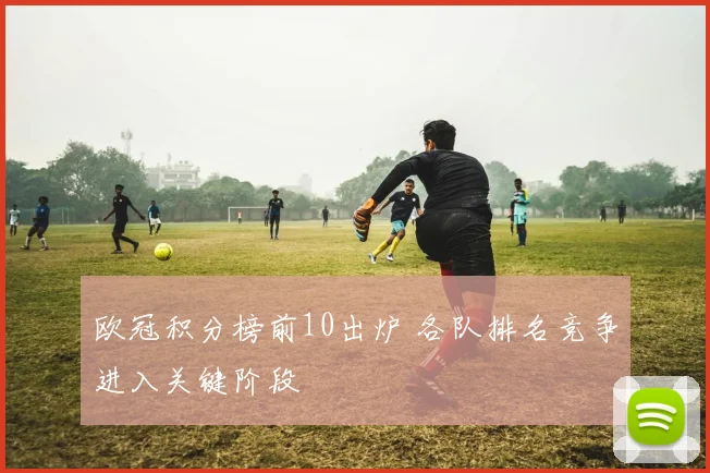 欧冠积分榜前10出炉 各队排名竞争进入关键阶段