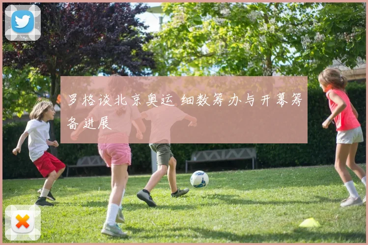 罗格谈北京奥运 细数筹办与开幕筹备进展