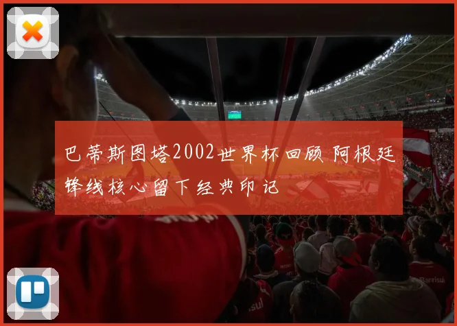 巴蒂斯图塔2002世界杯回顾 阿根廷锋线核心留下经典印记
